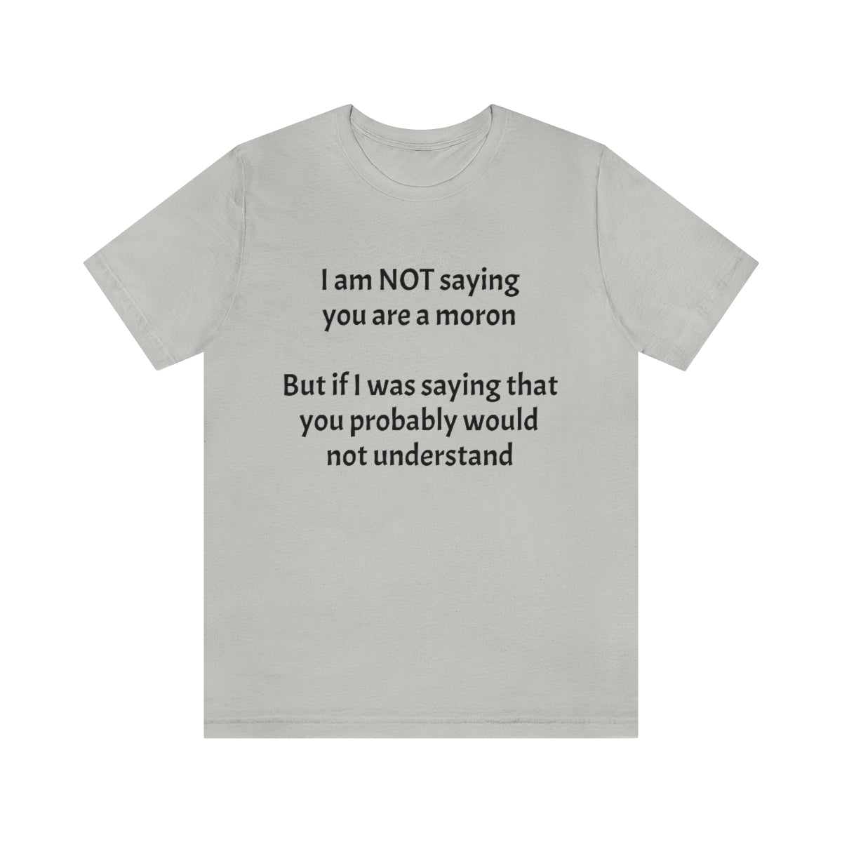 I am NOT saying you are moron.  But if I was saying that you probably would not understand - Unisex Jersey Short Sleeve Tee