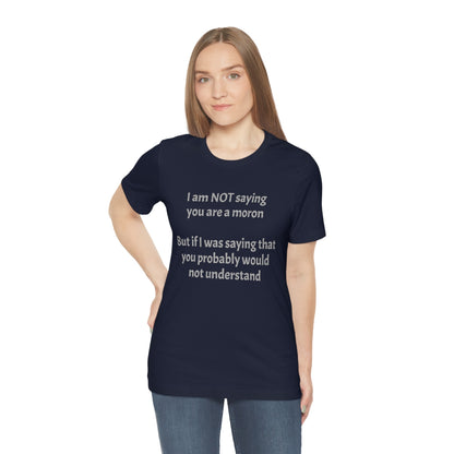 I am NOT saying you are moron.  But if I was saying that you probably would not understand - Unisex Jersey Short Sleeve Tee