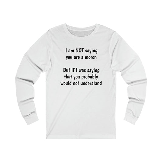 I am NOT saying you are a moron.  but if I was saying that you probably would not understand - Unisex Jersey Long Sleeve Tee